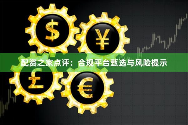 配资之家点评：合规平台甄选与风险提示
