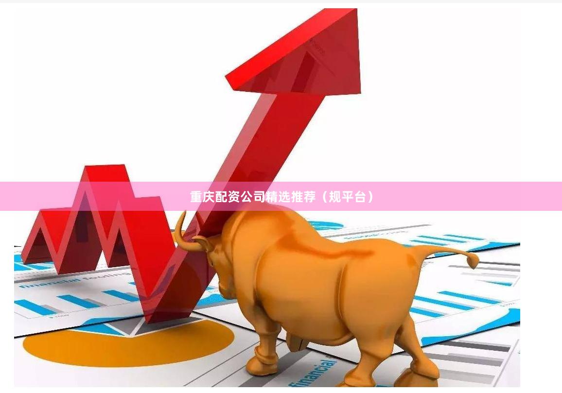 重庆配资公司精选推荐（规平台）