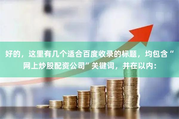 好的，这里有几个适合百度收录的标题，均包含“网上炒股配资公司”关键词，并在以内：