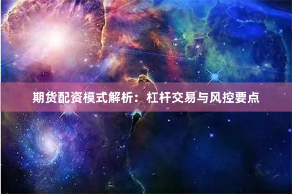 期货配资模式解析：杠杆交易与风控要点
