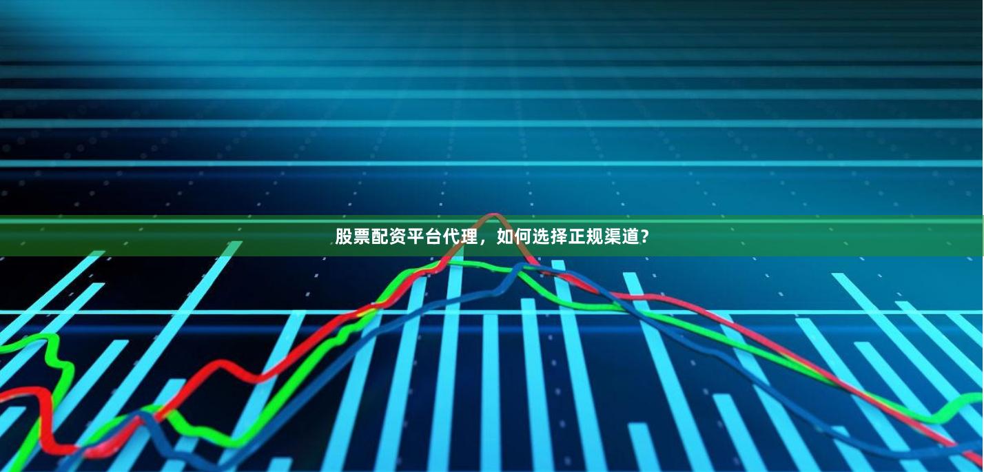 股票配资平台代理，如何选择正规渠道？