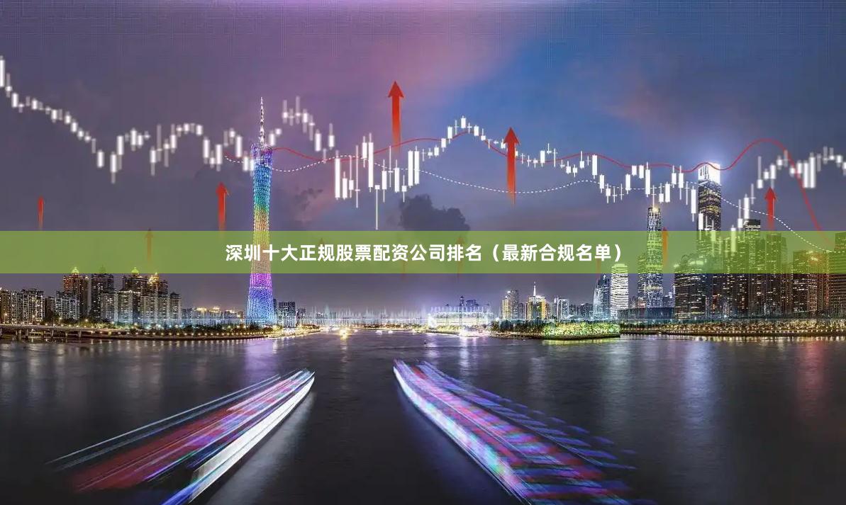 深圳十大正规股票配资公司排名（最新合规名单）