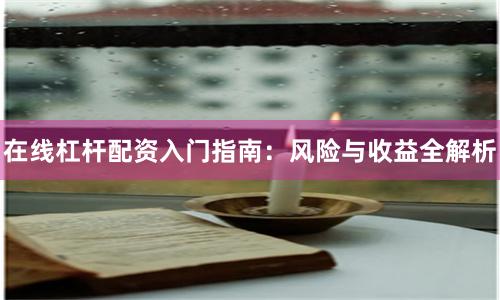 在线杠杆配资入门指南：风险与收益全解析