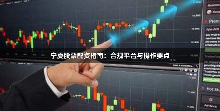 宁夏股票配资指南：合规平台与操作要点